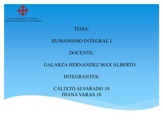 TEMA:
HUMANISMO INTEGRAL I
DOCENTE:
GALARZA HERNANDEZ MAX ALBERTO
INTEGRANTES:
CALIXTO ALVARADO 10
DIANA VARAS 10
 
