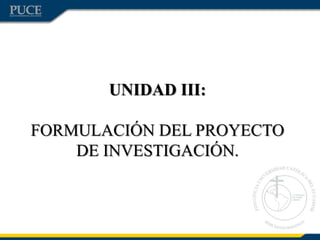 UNIDAD III:
FORMULACIÓN DEL PROYECTO
DE INVESTIGACIÓN.

 