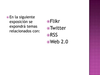 En la siguiente exposición se expondrá temas relacionados con:FlikrTwitterRSSWeb 2.0