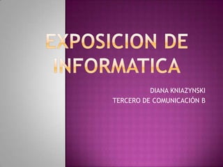 Exposicion de Informatica DIANA KNIAZYNSKI TERCERO DE COMUNICACIÓN B 