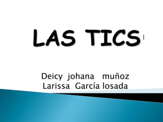 LAS TICS
Deicy johana muñoz
Larissa García losada
 