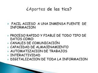     FACIL ACCESO A UNA INMENSA FUENTE DE
    INFORMACION

   PROCESO RAPIDO Y FIABLE DE TODO TIPO DE
    DATOS COMO:
   CANALES DE COMUNICACIÓN
   CAPACIDAD DE ALMACENAMIENTO
   AUTOMATIZACION DE TRABAJOS
   INTERACTIVIDAD
   DIGITALIZACION DE TODA LA INFORMACION
 