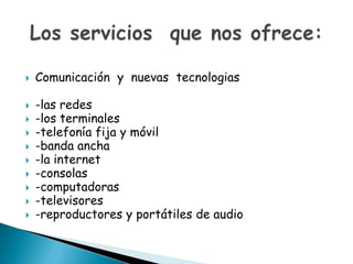    Comunicación y nuevas tecnologias

   -las redes
   -los terminales
   -telefonía fija y móvil
   -banda ancha
   -la internet
   -consolas
   -computadoras
   -televisores
   -reproductores y portátiles de audio
 