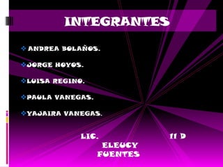 INTEGRANTES

 ANDREA BOLAÑOS.

JORGE HOYOS.

LUISA REGINO.

PAULA VANEGAS.

YAJAIRA VANEGAS.


             LIC.           11 D
                   ELEUCY
                  FUENTES
 