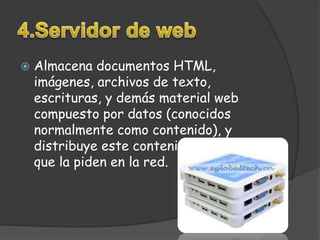  Almacena documentos HTML, 
imágenes, archivos de texto, 
escrituras, y demás material web 
compuesto por datos (conocidos 
normalmente como contenido), y 
distribuye este contenido a clientes 
que la piden en la red. 
 