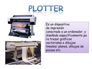 Es un dispositivo
de impresión
conectado a un ordenador, y
diseñado específicamente pa
ra trazar gráficos
vectoriales o dibujos
lineales: planos, dibujos de
piezas etc.