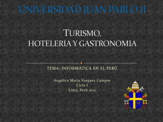 TEMA: INFORMÀTICA EN EL PERÙ     Angélica María Vasquez Campos Ciclo I Lima, Perú 2011 UNIVERSIDAD JUAN PABLO II TURISMO, HOTELERIA Y GASTRONOMIA 
