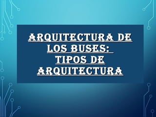 ARQUITECTURA DE
LOS BUSES:
TIPOS DE
ARQUITECTURA

 