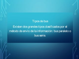 Tipos de bus
Existen dos grandes tipos clasificados por el
método de envío de la información: bus paralelo o
bus serie.

 