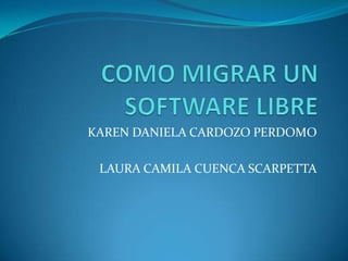 COMO MIGRAR UN SOFTWARE LIBRE KAREN DANIELA CARDOZO PERDOMO LAURA CAMILA CUENCA SCARPETTA 