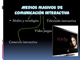 Medios masivos de
    comunicación interactiva
 Medios y tecnologías    Televisión interactiva

                  Video juegos


Comercio interactivo
 