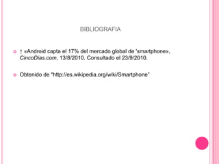 bibliografia↑ «Android capta el 17% del mercado global de 'smartphone», CincoDias.com, 13/8/2010. Consultado el 23/9/2010. Obtenido de "http://es.wikipedia.org/wiki/Smartphone”