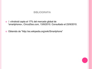 bibliografia↑ «Android capta el 17% del mercado global de 'smartphone», CincoDias.com, 13/8/2010. Consultado el 23/9/2010. Obtenido de "http://es.wikipedia.org/wiki/Smartphone”