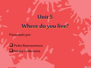 Unit 5 
Where do you live? 
Presentado por: 
 Pedro Buenaventura 
Natalia Valderrama 
 