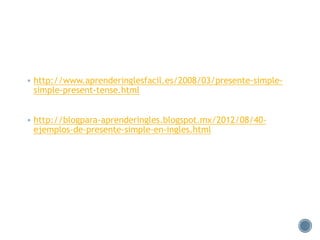  http://www.aprenderinglesfacil.es/2008/03/presente-simple-
simple-present-tense.html
 http://blogpara-aprenderingles.blogspot.mx/2012/08/40-
ejemplos-de-presente-simple-en-ingles.html
 