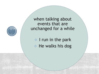 when talking about
events that are
unchanged for a while
 I run in the park
 He walks his dog
 