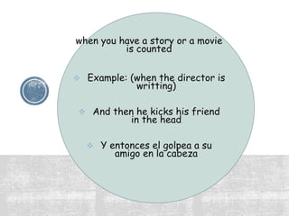 when you have a story or a movie
is counted
 Example: (when the director is
writting)
 And then he kicks his friend
in the head
 Y entonces el golpea a su
amigo en la cabeza
 