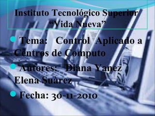 Instituto Tecnológico Superior
“Vida Nueva”
Tema: Control Aplicado a
Centros de Computo
Autores: Diana Yanez
Elena Suàrez
Fecha: 30-11-2010
 