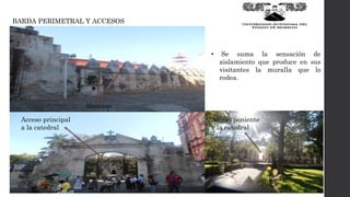 BARDA PERIMETRAL Y ACCESOS
Almenas
Acceso principal
a la catedral
• Se suma la sensación de
aislamiento que produce en sus
visitantes la muralla que lo
rodea.
Acceso poniente
a la catedral
 