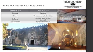 COMPOSICION DE MATERIALES Y CUBIERTA.
COMPOSICIÓN DESCRIPCIÓN
Fachada Aparente
Muros Piedra, cantera, Ancho= 0.8 m
Cubierta
Bóvedas, cañón corrido.
Abovedada
Otros elementos Tapancos,botareles,etc
 