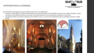 CONVENTO DE LA CATEDRAL
La Catedral tiene intervenciones en siglos posteriores a su edificación.
• Durante el siglo XVII, se adicionaron la pintura mural del martirio de San Felipe de Jesús, los retablos dorados, el piso
de duela y las capillas laterales; que hacen la transformación de una sola planta a planta de cruz latina.
• La bóveda vaída con linterna ubicada entre el falso crucero y la torre del campanario fueron añadidas durante el siglo
XVIII.
 
