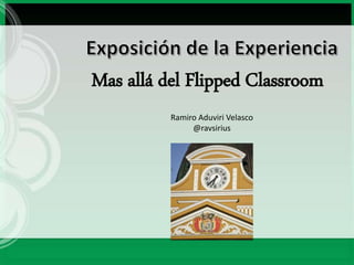 Mas allá del Flipped Classroom
Ramiro Aduviri Velasco
@ravsirius
 