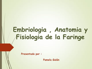 Embriologia , Anatomia y
Fisiologia de la Faringe
Presentado por :
Pamela Galán
 