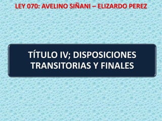 LEY 070: AVELINO SIÑANI – ELIZARDO PEREZ
TÍTULO IV; DISPOSICIONES
TRANSITORIAS Y FINALES
 