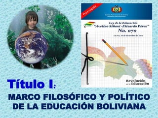 Título I:
MARCO FILOSÓFICO Y POLÍTICO
DE LA EDUCACIÓN BOLIVIANA
 