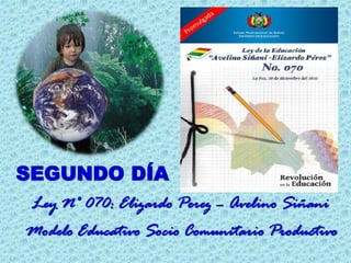 SEGUNDO DÍA
Modelo Educativo Socio Comunitario Productivo
Ley N° 070: Elizardo Perez – Avelino Siñani
 