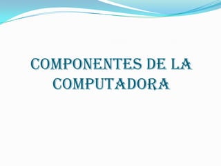 COMPONENTES DE LA
COMPUTADORA

 