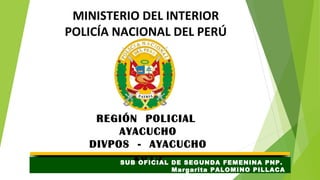 MINISTERIO DEL INTERIOR
POLICÍA NACIONAL DEL PERÚ
REGIÓN POLICIAL
AYACUCHO
DIVPOS - AYACUCHO
2015SUB OFICIAL DE SEGUNDA FEMENINA PNP.
Margarita PALOMINO PILLACA
 