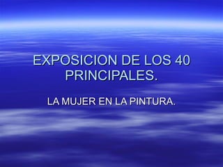 EXPOSICION DE LOS 40 PRINCIPALES. LA MUJER EN LA PINTURA. 