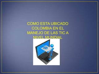 COMO ESTA UBICADO
  COLOMBIA EN EL
MANEJO DE LAS TIC A
   NIVEL MUNDIAL
 