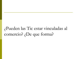 ¿Pueden las Tic estar vinculadas al
comercio? ¿De que forma?
 