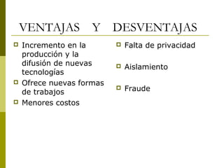VENTAJAS Y DESVENTAJAS
 Incremento en la
producción y la
difusión de nuevas
tecnologías
 Ofrece nuevas formas
de trabajos
 Menores costos
 Falta de privacidad
 Aislamiento
 Fraude
 