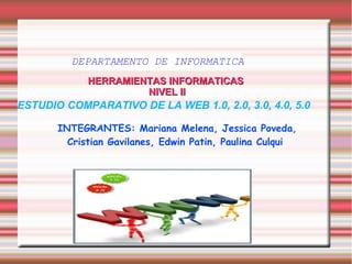 ESTUDIO COMPARATIVO DE LA WEB 1.0, 2.0, 3.0, 4.0, 5.0
HERRAMIENTAS INFORMATICASHERRAMIENTAS INFORMATICAS
NIVEL IINIVEL II
DEPARTAMENTO DE INFORMATICA
INTEGRANTES: Mariana Melena, Jessica Poveda,
Cristian Gavilanes, Edwin Patin, Paulina Culqui
 