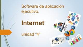 Software de aplicación
ejecutivo.
Internet
unidad “4”
 