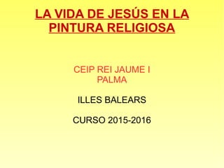LA VIDA DE JESÚS EN LA
PINTURA RELIGIOSA
CEIP REI JAUME I
PALMA
ILLES BALEARS
CURSO 2015-2016
 