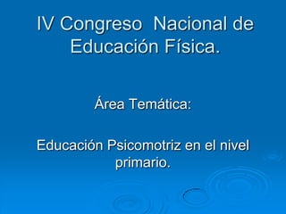 IV Congreso Nacional de
Educación Física.
Área Temática:
Educación Psicomotriz en el nivel
primario.
 