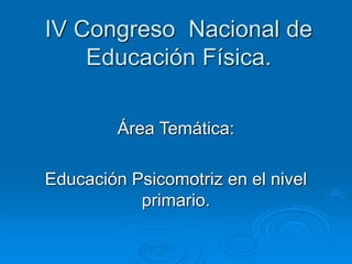 IV Congreso Nacional de
Educación Física.
Área Temática:
Educación Psicomotriz en el nivel
primario.
 