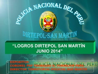 “LOGROS DIRTEPOL SAN MARTÍN
JUNIO 2014”
EXPOSITOR:
CORONEL PNP TEOBALDO G. TORREJON PEÑA
DIRECTOR TERRITORIAL POLICIAL SAN MARTÌN
 