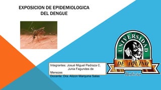 EXPOSICION DE EPIDEMIOLOGICA
DEL DENGUE
Integrantes: Josué Miguel Pedraza C.
Junia Fagundes de
Menezes
Docente: Dra. Alizon Marquina Salas
 