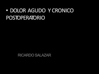 • DOLOR AGUDO Y CRONICO
POSTOPERATORIO
RICARDO SALAZAR
 