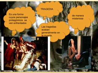 TRAGEDIA
Las tragedias
acaban
generalmente en
la muerte.
Es una forma
cuyos personajes
protagónicos se
ven enfrentados
de manera
misteriosa
 