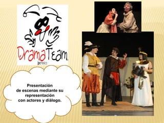Presentación
de escenas mediante su
representación
con actores y diálogo.
 