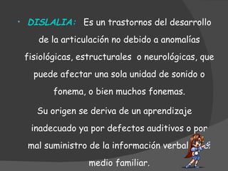 <ul><li>DISLALIA :  Es un trastornos del desarrollo de la articulación no debido a anomalías fisiológicas, estructurales  ...