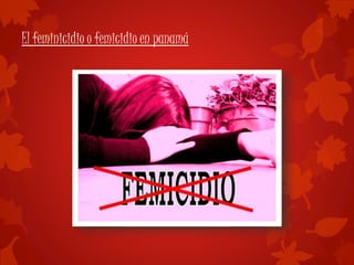 El feminicidio o femicidio en panamá
 