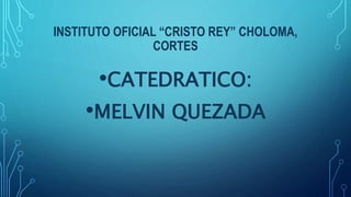 INSTITUTO OFICIAL “CRISTO REY” CHOLOMA,
CORTES
•CATEDRATICO:
•MELVIN QUEZADA
 