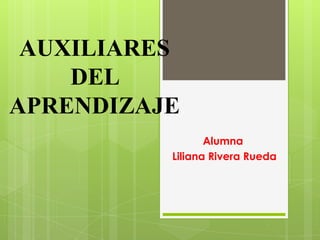 AUXILIARES
DEL
APRENDIZAJE
Alumna
Liliana Rivera Rueda
 